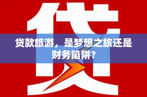 瑞金贷款旅游，是梦想之旅还是财务陷阱？