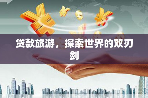 瑞金贷款旅游，探索世界的双刃剑