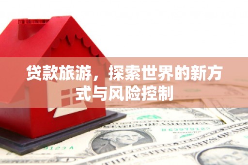 瑞金贷款旅游，探索世界的新方式与风险控制
