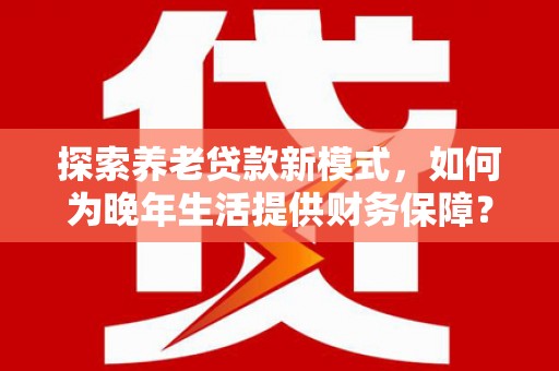 瑞金探索养老贷款新模式，如何为晚年生活提供财务保障？