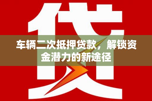 瑞金车辆二次抵押贷款，解锁资金潜力的新途径