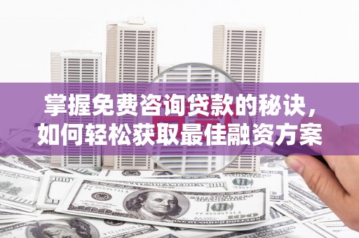 瑞金掌握免费咨询贷款的秘诀，如何轻松获取最佳融资方案