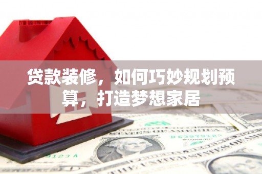 瑞金贷款装修，如何巧妙规划预算，打造梦想家居