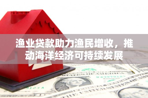 瑞金渔业贷款助力渔民增收，推动海洋经济可持续发展