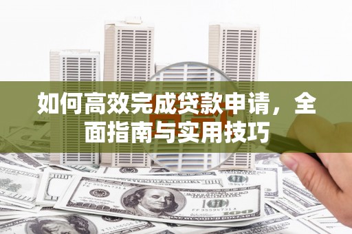 瑞金如何高效完成贷款申请，全面指南与实用技巧