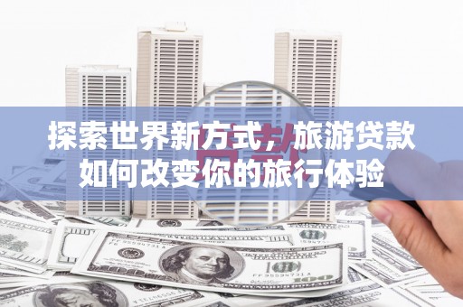 瑞金探索世界新方式，旅游贷款如何改变你的旅行体验