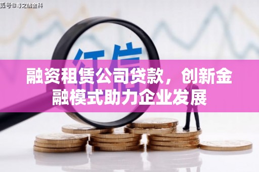 瑞金融资租赁公司贷款，创新金融模式助力企业发展
