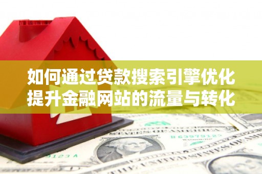 瑞金如何通过贷款搜索引擎优化提升金融网站的流量与转化率