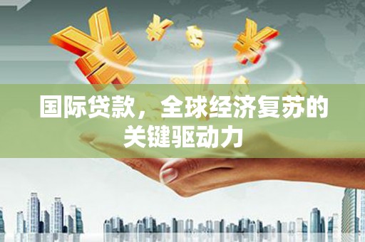 瑞金国际贷款，全球经济复苏的关键驱动力