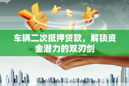 瑞金车辆二次抵押贷款，解锁资金潜力的双刃剑