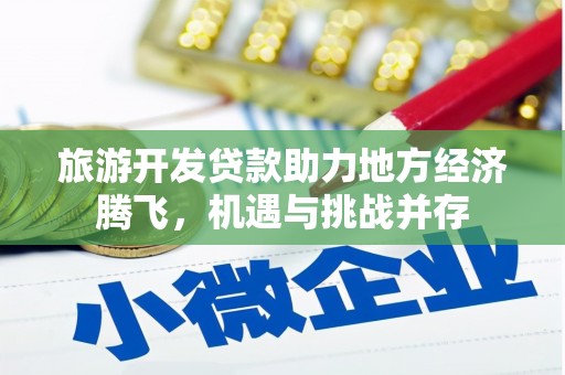 瑞金旅游开发贷款助力地方经济腾飞，机遇与挑战并存