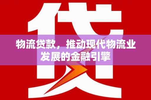 瑞金物流贷款，推动现代物流业发展的金融引擎