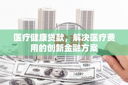 瑞金医疗健康贷款，解决医疗费用的创新金融方案