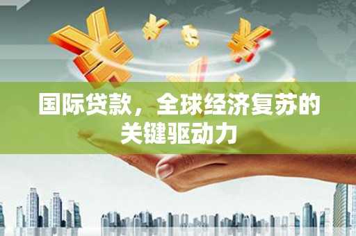 瑞金国际贷款，全球经济复苏的关键驱动力