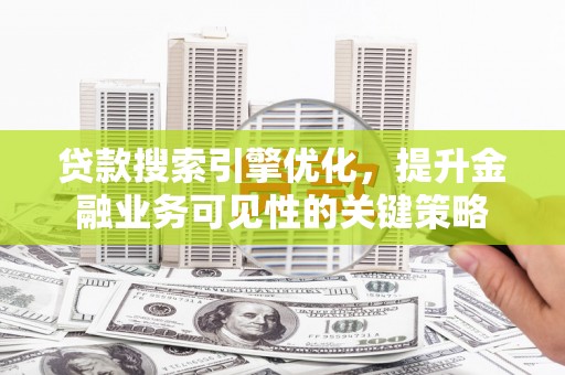 瑞金贷款搜索引擎优化，提升金融业务可见性的关键策略