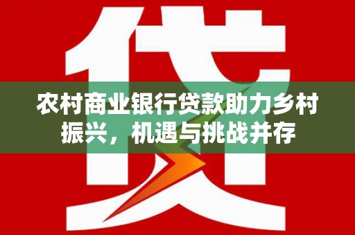 瑞金农村商业银行贷款助力乡村振兴，机遇与挑战并存