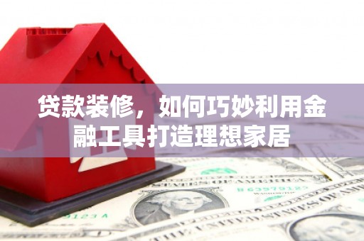 瑞金贷款装修，如何巧妙利用金融工具打造理想家居