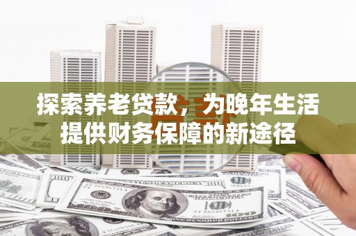 瑞金探索养老贷款，为晚年生活提供财务保障的新途径