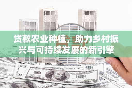 瑞金贷款农业种植，助力乡村振兴与可持续发展的新引擎