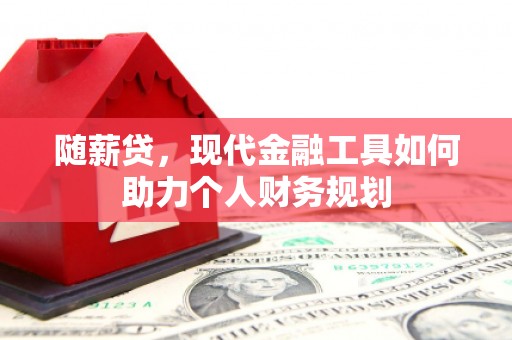 瑞金随薪贷，现代金融工具如何助力个人财务规划