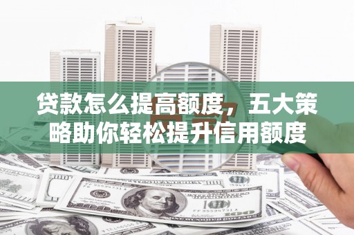 瑞金贷款怎么提高额度，五大策略助你轻松提升信用额度