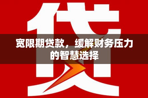 瑞金宽限期贷款，缓解财务压力的智慧选择