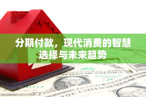 瑞金分期付款，现代消费的智慧选择与未来趋势