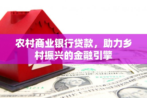 瑞金农村商业银行贷款，助力乡村振兴的金融引擎