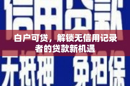 瑞金白户可贷，解锁无信用记录者的贷款新机遇