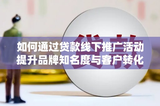 瑞金如何通过贷款线下推广活动提升品牌知名度与客户转化率