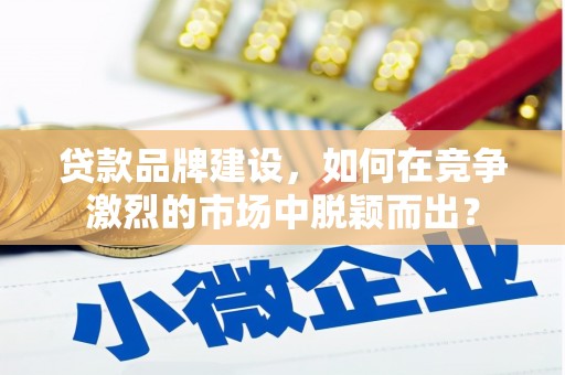 瑞金贷款品牌建设，如何在竞争激烈的市场中脱颖而出？