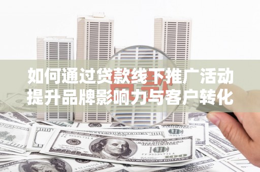 瑞金如何通过贷款线下推广活动提升品牌影响力与客户转化率