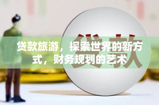 瑞金贷款旅游，探索世界的新方式，财务规划的艺术