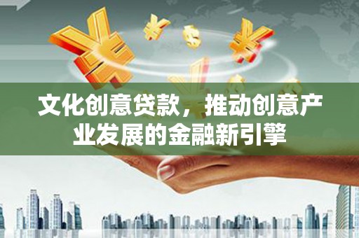 瑞金文化创意贷款，推动创意产业发展的金融新引擎