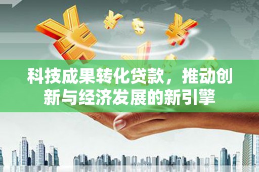 瑞金科技成果转化贷款，推动创新与经济发展的新引擎