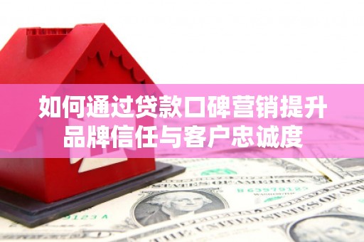 瑞金如何通过贷款口碑营销提升品牌信任与客户忠诚度