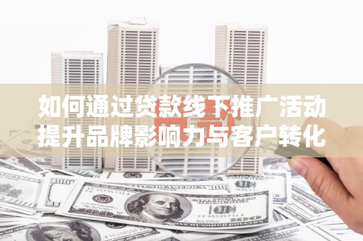 瑞金如何通过贷款线下推广活动提升品牌影响力与客户转化率