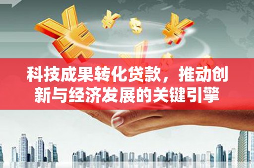 瑞金科技成果转化贷款，推动创新与经济发展的关键引擎