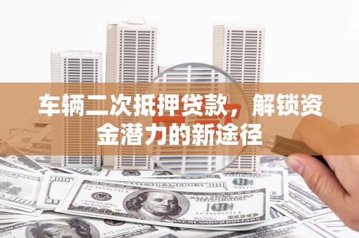 瑞金车辆二次抵押贷款，解锁资金潜力的新途径