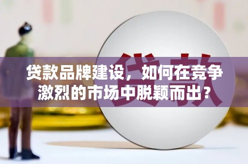 瑞金贷款品牌建设，如何在竞争激烈的市场中脱颖而出？