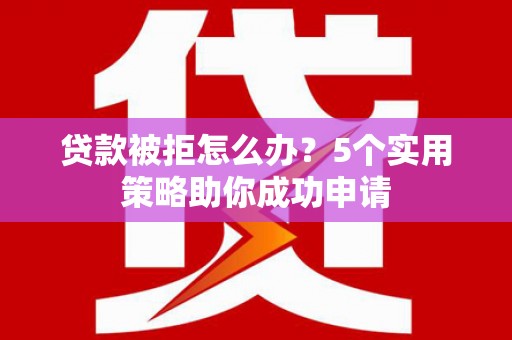 瑞金贷款被拒怎么办？5个实用策略助你成功申请