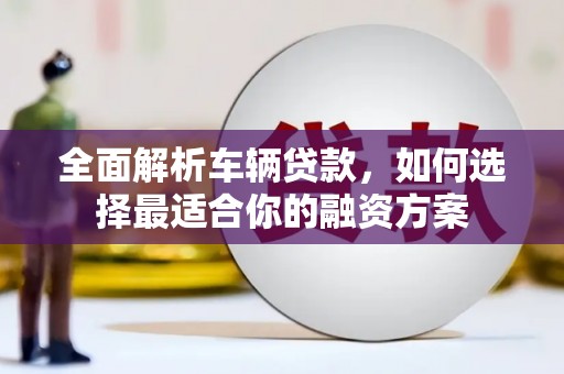 瑞金全面解析车辆贷款，如何选择最适合你的融资方案