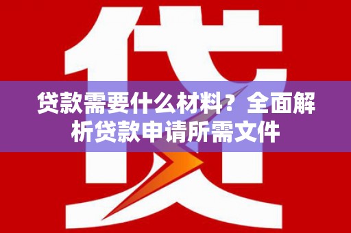 瑞金贷款需要什么材料?全面解析贷款申请所需文件 瑞金贷款需要什么材料?全面解析贷款申请所需文件